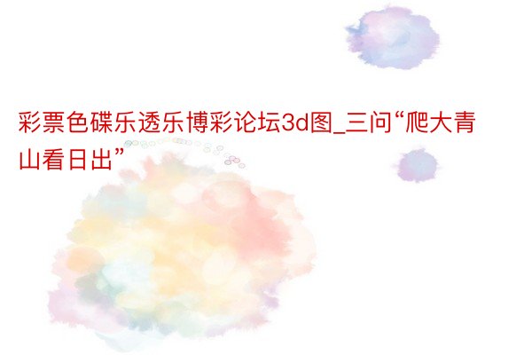 彩票色碟乐透乐博彩论坛3d图_三问“爬大青山看日出”