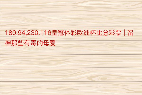 180.94,230.116皇冠体彩欧洲杯比分彩票 | 留神那些有毒的母爱