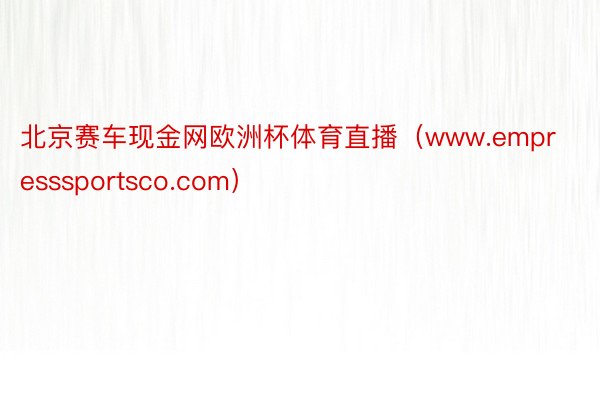 北京赛车现金网欧洲杯体育直播（www.empresssportsco.com）