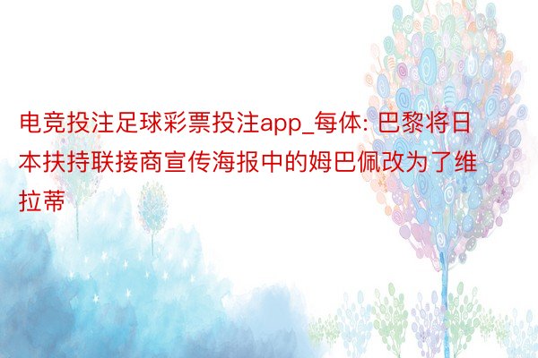 电竞投注足球彩票投注app_每体: 巴黎将日本扶持联接商宣传海报中的姆巴佩改为了维拉蒂