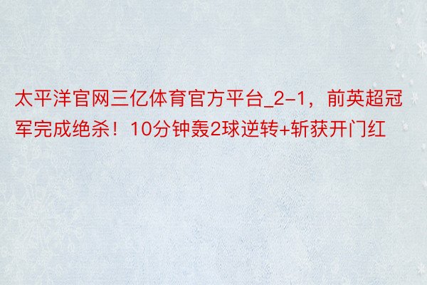 太平洋官网三亿体育官方平台_2-1，前英超冠军完成绝杀！10分钟轰2球逆转+斩获开门红