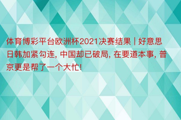 体育博彩平台欧洲杯2021决赛结果 | 好意思日韩加紧勾连, 中国却已破局, 在要道本事, 普京更是帮了一个大忙!