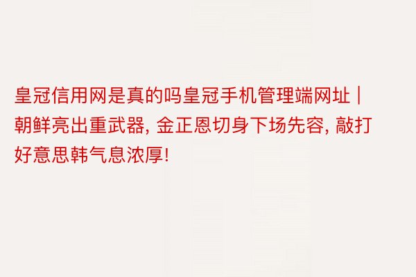 皇冠信用网是真的吗皇冠手机管理端网址 | 朝鲜亮出重武器， 金正恩切身下场先容， 敲打好意思韩气息浓厚!