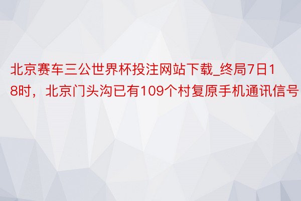 北京赛车三公世界杯投注网站下载_终局7日18时，北京门头沟已有109个村复原手机通讯信号