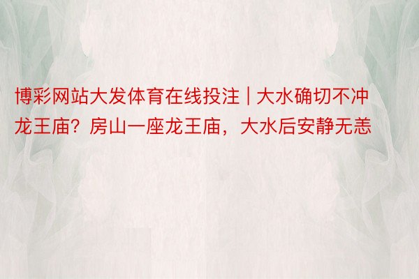 博彩网站大发体育在线投注 | 大水确切不冲龙王庙？房山一座龙王庙，大水后安静无恙