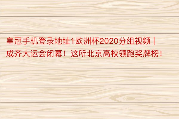 皇冠手机登录地址1欧洲杯2020分组视频 | 成齐大运会闭幕！这所北京高校领跑奖牌榜！