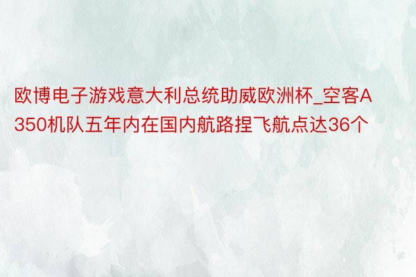 欧博电子游戏意大利总统助威欧洲杯_空客A350机队五年内在国内航路捏飞航点达36个