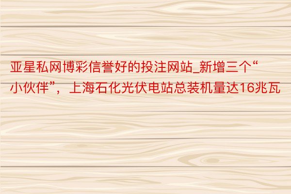 亚星私网博彩信誉好的投注网站_新增三个“小伙伴”，上海石化光伏电站总装机量达16兆瓦