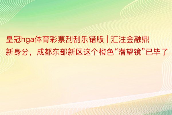 皇冠hga体育彩票刮刮乐错版 | 汇注金融鼎新身分，成都东部新区这个橙色“潜望镜”已毕了