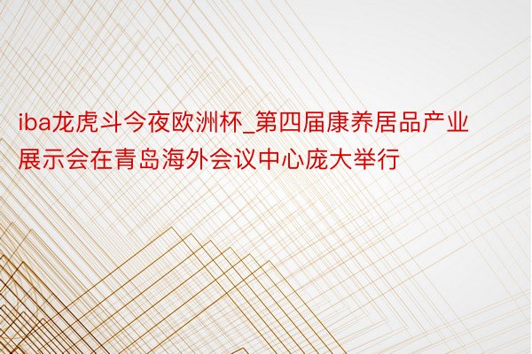 iba龙虎斗今夜欧洲杯_第四届康养居品产业展示会在青岛海外会议中心庞大举行