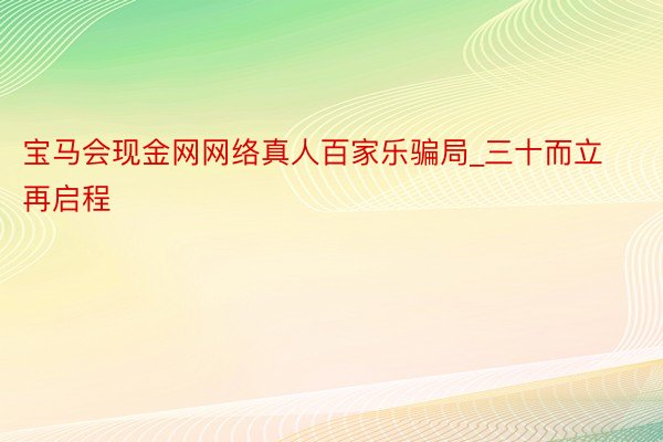 宝马会现金网网络真人百家乐骗局_三十而立再启程