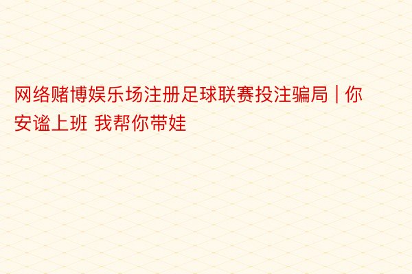 网络赌博娱乐场注册足球联赛投注骗局 | 你安谧上班 我帮你带娃