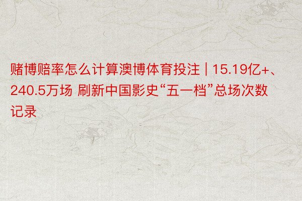 赌博赔率怎么计算澳博体育投注 | 15.19亿+、240.5万场 刷新中国影史“五一档”总场次数记录