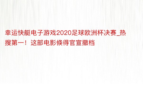 幸运快艇电子游戏2020足球欧洲杯决赛_热搜第一！这部电影倏得官宣撤档