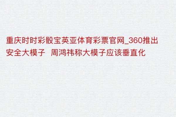 重庆时时彩骰宝英亚体育彩票官网_360推出安全大模子  周鸿祎称大模子应该垂直化