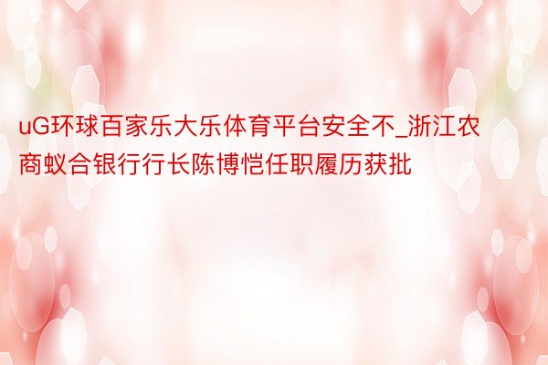 uG环球百家乐大乐体育平台安全不_浙江农商蚁合银行行长陈博恺任职履历获批