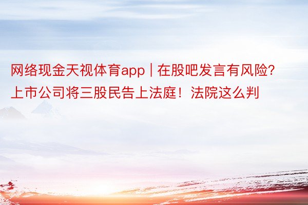 网络现金天视体育app | 在股吧发言有风险？上市公司将三股民告上法庭！法院这么判