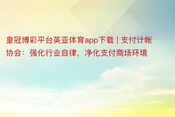 皇冠博彩平台英亚体育app下载 | 支付计帐协会：强化行业自律，净化支付商场环境