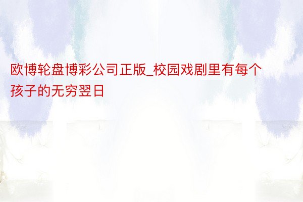 欧博轮盘博彩公司正版_校园戏剧里有每个孩子的无穷翌日