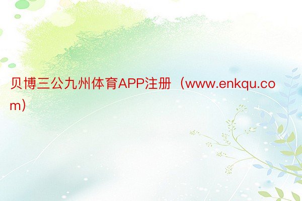 贝博三公九州体育APP注册（www.enkqu.com）
