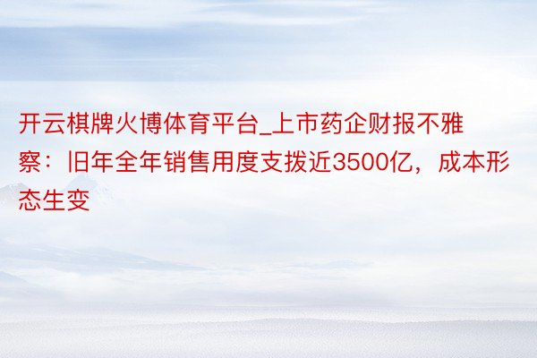 开云棋牌火博体育平台_上市药企财报不雅察：旧年全年销售用度支拨近3500亿，成本形态生变