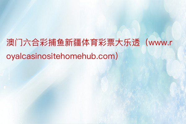 澳门六合彩捕鱼新疆体育彩票大乐透（www.royalcasinositehomehub.com）