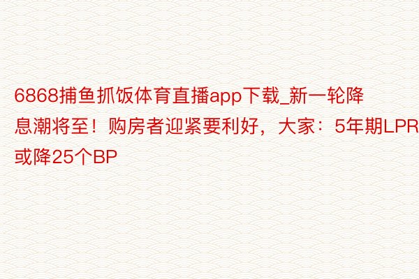 6868捕鱼抓饭体育直播app下载_新一轮降息潮将至！购房者迎紧要利好，大家：5年期LPR或降25个BP