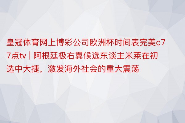 皇冠体育网上博彩公司欧洲杯时间表完美c77点tv | 阿根廷极右翼候选东谈主米莱在初选中大捷，激发海外社会的重大震荡