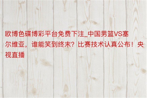 欧博色碟博彩平台免费下注_中国男篮VS塞尔维亚，谁能笑到终末？比赛技术认真公布！央视直播