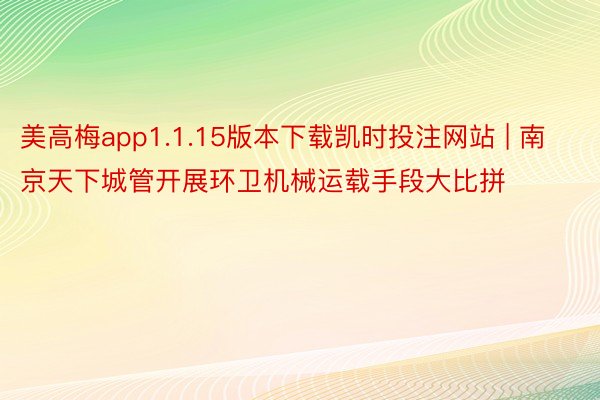 美高梅app1.1.15版本下载凯时投注网站 | 南京天下城管开展环卫机械运载手段大比拼