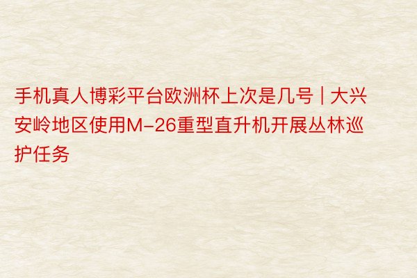 手机真人博彩平台欧洲杯上次是几号 | 大兴安岭地区使用M-26重型直升机开展丛林巡护任务