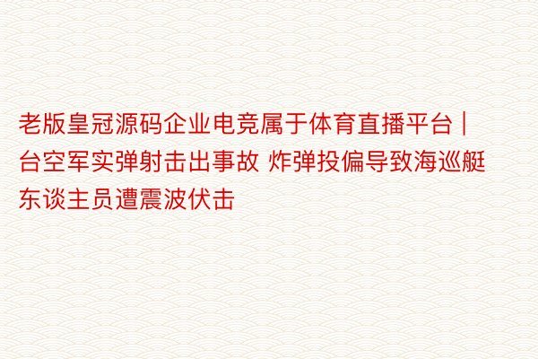 老版皇冠源码企业电竞属于体育直播平台 | 台空军实弹射击出事故 炸弹投偏导致海巡艇东谈主员遭震波伏击