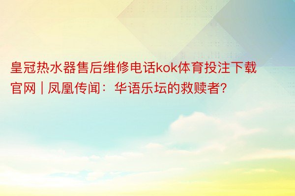 皇冠热水器售后维修电话kok体育投注下载官网 | 凤凰传闻：华语乐坛的救赎者？