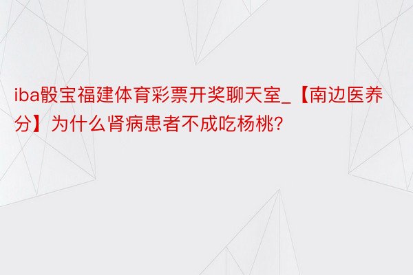 iba骰宝福建体育彩票开奖聊天室_【南边医养分】为什么肾病患者不成吃杨桃？