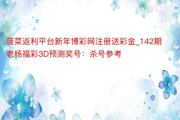 菠菜返利平台新年博彩网注册送彩金_142期老杨福彩3D预测奖号：杀号参考