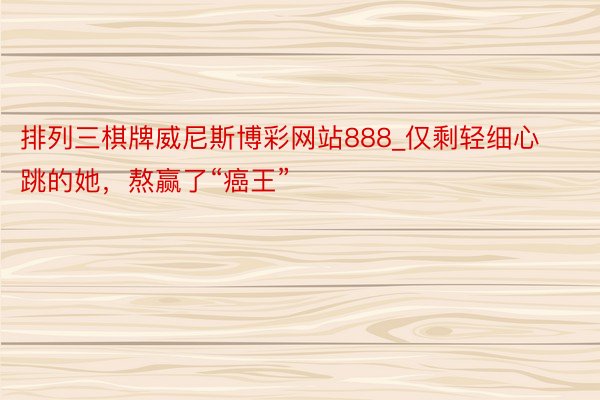 排列三棋牌威尼斯博彩网站888_仅剩轻细心跳的她，熬赢了“癌王”