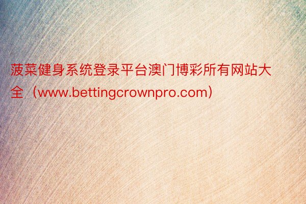 菠菜健身系统登录平台澳门博彩所有网站大全（www.bettingcrownpro.com）