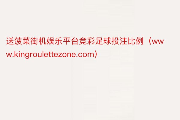 送菠菜街机娱乐平台竞彩足球投注比例（www.kingroulettezone.com）