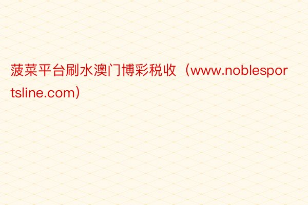 菠菜平台刷水澳门博彩税收（www.noblesportsline.com）
